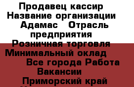 Продавец-кассир › Название организации ­ Адамас › Отрасль предприятия ­ Розничная торговля › Минимальный оклад ­ 37 000 - Все города Работа » Вакансии   . Приморский край,Уссурийский г. о. 